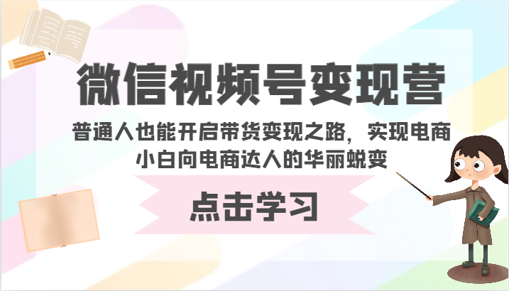 微信视频号变现营-普通人也能开启带货变现之路，实现电商小白向电商达人的华丽蜕变-极客工作室