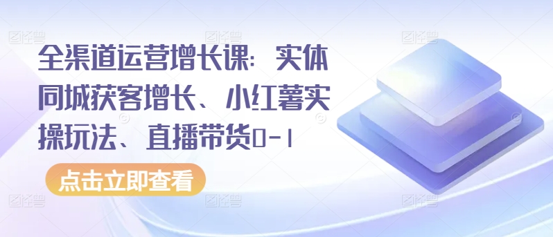 全渠道运营增长课：实体同城获客增长、小红薯实操玩法、直播带货0-1-极客工作室