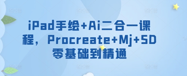 iPad手绘+Ai二合一课程，​Procreate+Mj+SD零基础到精通-极客工作室
