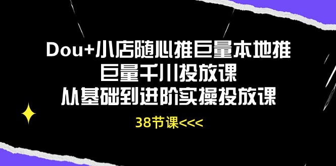 Dou+小店随心推巨量本地推巨量千川投放课，从基础到进阶实操投放课（38节）-极客工作室