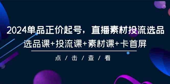 （9718期）2024单品正价起号，直播素材投流选品，选品课+投流课+素材课+卡首屏-101节-极客工作室