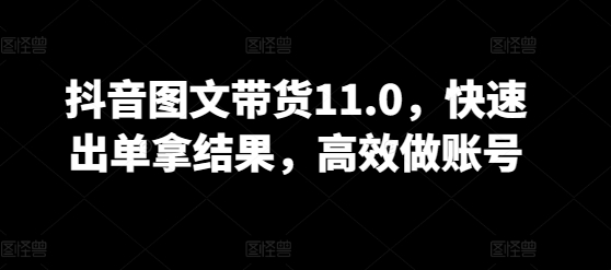 抖音图文带货11.0，快速出单拿结果，高效做账号-极客工作室