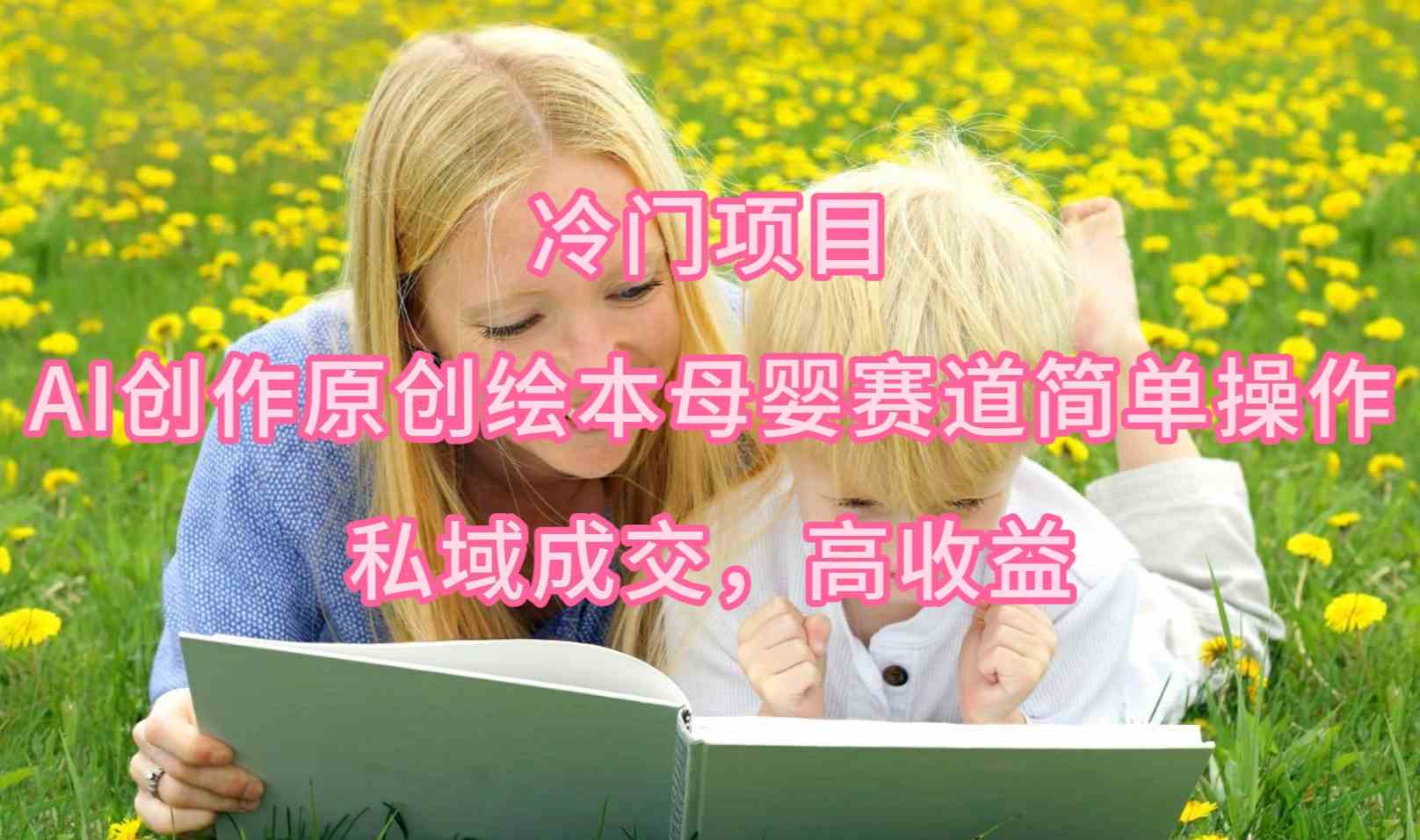 （9726期）冷门项目，AI创作原创绘本母婴赛道简单操作，私域成交，高收益-极客工作室