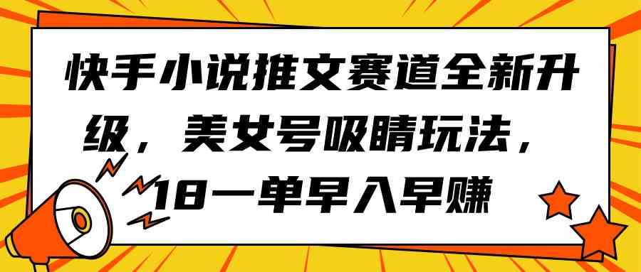（9776期）快手小说推文赛道全新升级，美女号吸睛玩法，18一单早入早赚-极客工作室