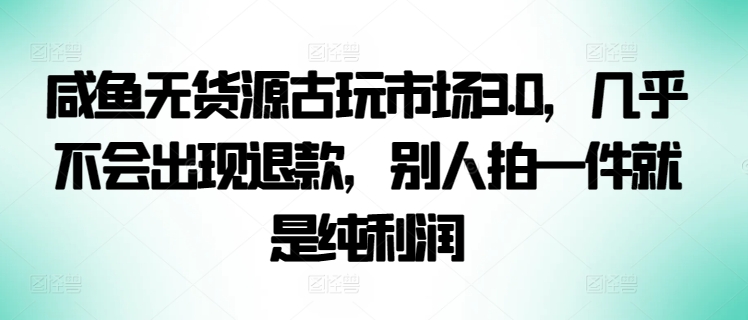 咸鱼无货源古玩市场3.0，几乎不会出现退款，别人拍一件就是纯利润-极客工作室