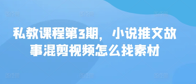 私教课程第3期，小说推文故事混剪视频怎么找素材-极客工作室