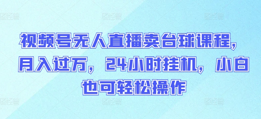 视频号无人直播卖台球课程，月入过万，24小时挂机，小白也可轻松操作-极客工作室