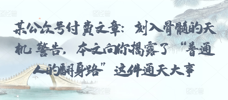 某公众号付费文章：刻入骨髓的天机: 警告，本文向你揭露了 “普通人的翻身路” 这件通天大事-极客工作室