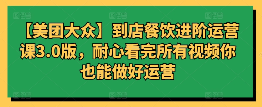 【美团大众】到店餐饮进阶运营课3.0版，耐心看完所有视频你也能做好运营-极客工作室