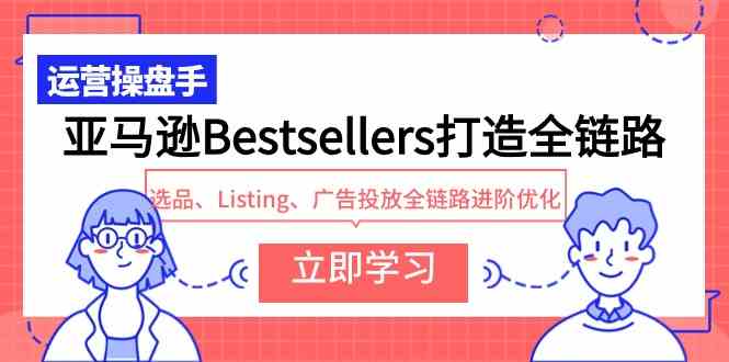 （9801期）亚马逊Bestsellers打造全链路，选品、Listing、广告投放全链路进阶优化-极客工作室