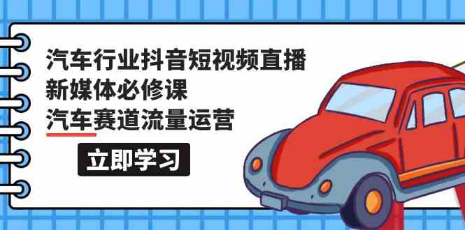 汽车行业抖音短视频直播新媒体必修课，汽车赛道流量运营（118节课）-极客工作室