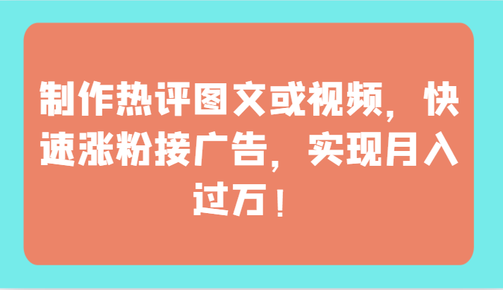 制作热评图文或视频，快速涨粉接广告，实现月入过万！-极客工作室