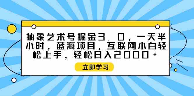 （9711期）抽象艺术号掘金3.0，一天半小时 ，蓝海项目， 互联网小白轻松上手，轻松…-极客工作室