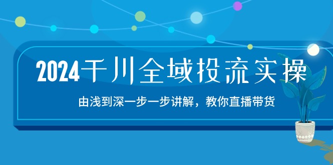 2024千川全域投流精品实操：由谈到深一步一步讲解，教你直播带货（15节）-极客工作室