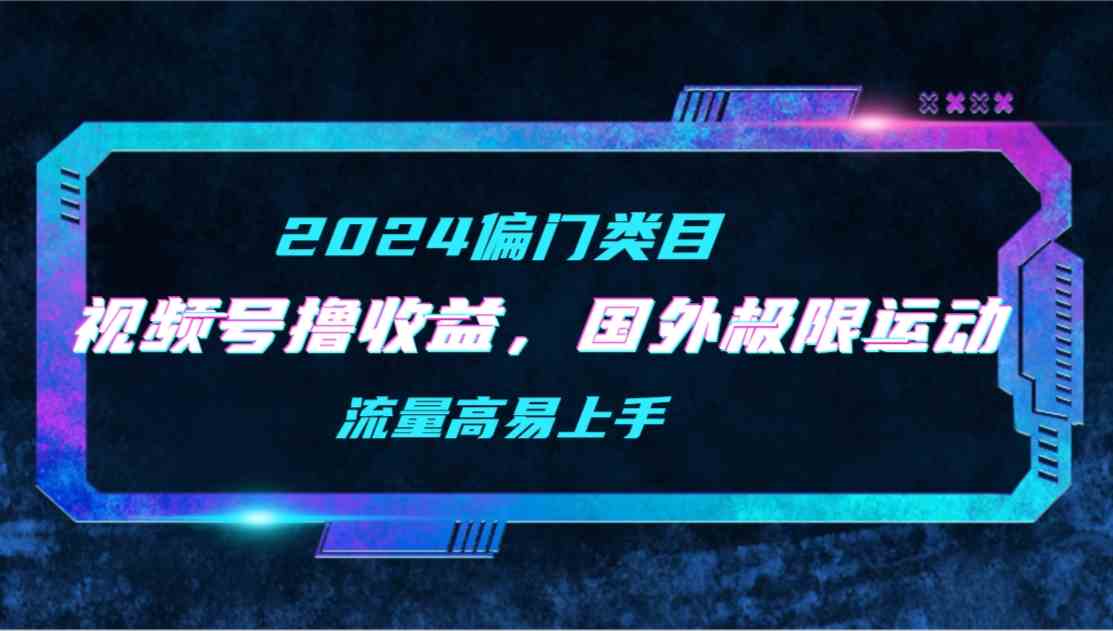（9774期）【2024偏门类目】视频号撸收益，二创国外极限运动视频锦集，流量高易上手-极客工作室